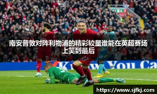 南安普敦对阵利物浦的精彩较量谁能在英超赛场上笑到最后