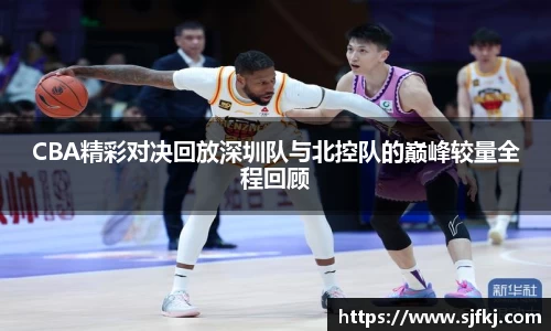 CBA精彩对决回放深圳队与北控队的巅峰较量全程回顾