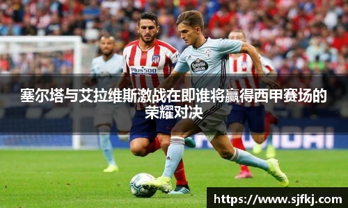塞尔塔与艾拉维斯激战在即谁将赢得西甲赛场的荣耀对决